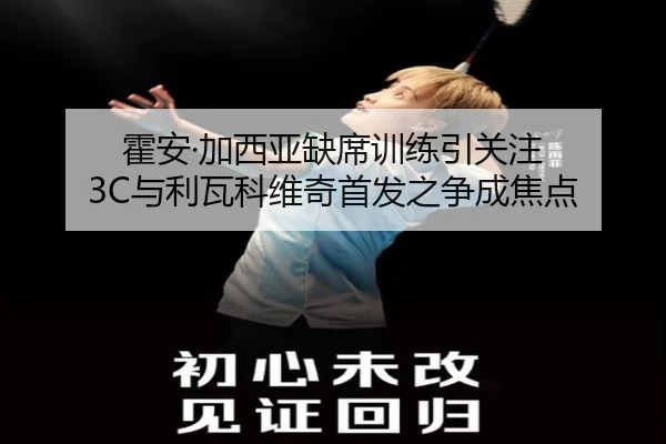霍安·加西亚缺席训练引关注 3C与利瓦科维奇首发之争成焦点